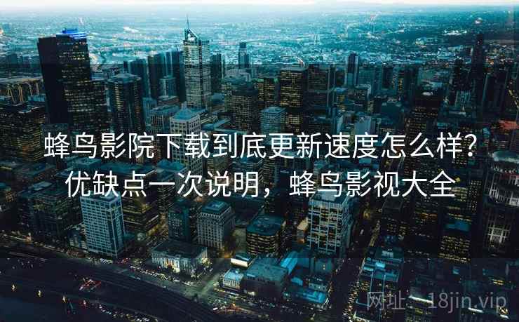 蜂鸟影院下载到底更新速度怎么样?优缺点一次说明,蜂鸟影视大全 蜂鸟影院下载到底更新速度怎么样?优缺点一次说明,蜂鸟影视大全