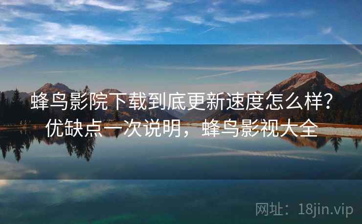 蜂鸟影院下载到底更新速度怎么样?优缺点一次说明,蜂鸟影视大全 蜂鸟影院下载到底更新速度怎么样?优缺点一次说明,蜂鸟影视大全