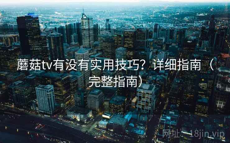 蘑菇tv有没有实用技巧？详细指南（完整指南）