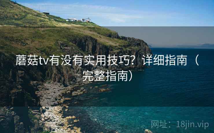 蘑菇tv有没有实用技巧？详细指南（完整指南）