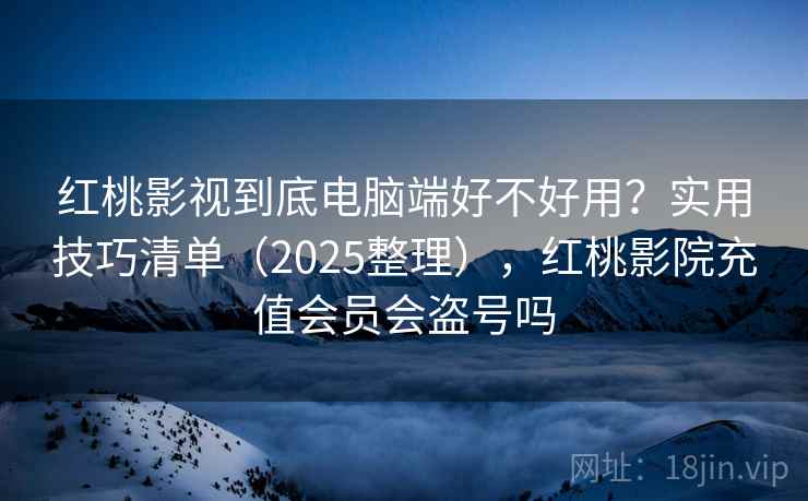 红桃影视到底电脑端好不好用?实用技巧清单(2025整理),红桃影院充值会员会盗号吗 红桃影视到底电脑端好不好用?实用技巧清单(2025整理),红桃影院充值会员会盗号吗