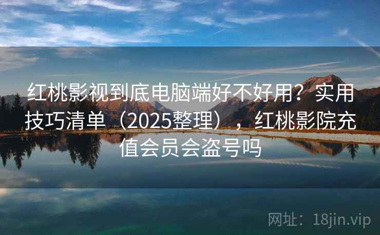 红桃影视到底电脑端好不好用?实用技巧清单(2025整理),红桃影院充值会员会盗号吗 红桃影视到底电脑端好不好用?实用技巧清单(2025整理),红桃影院充值会员会盗号吗