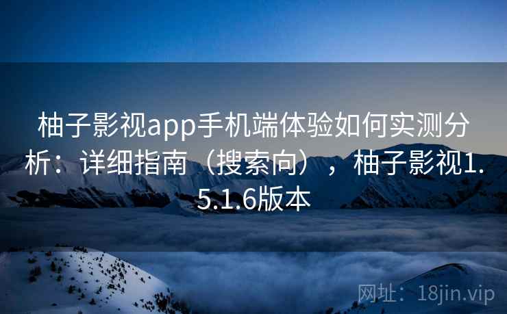 柚子影视app手机端体验如何实测分析:详细指南(搜索向),柚子影视1.5.1.6版本 柚子影视app手机端体验如何实测分析:详细指南(搜索向),柚子影视1.5.1.6版本