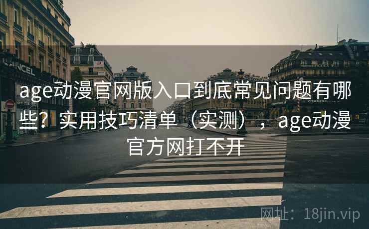 age动漫官网版入口到底常见问题有哪些?实用技巧清单(实测),age动漫官方网打不开 age动漫官网版入口到底常见问题有哪些?实用技巧清单(实测),age动漫官方网打不开