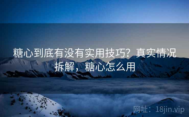 糖心到底有没有实用技巧？真实情况拆解，糖心怎么用
