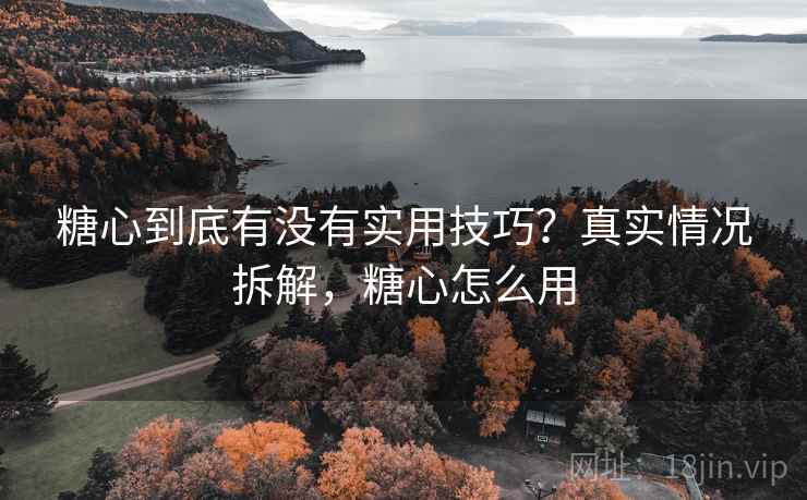 糖心到底有没有实用技巧？真实情况拆解，糖心怎么用