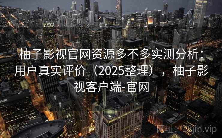柚子影视官网资源多不多实测分析:用户真实评价(2025整理),柚子影视客户端-官网 柚子影视官网资源多不多实测分析:用户真实评价(2025整理),柚子影视客户端-官网