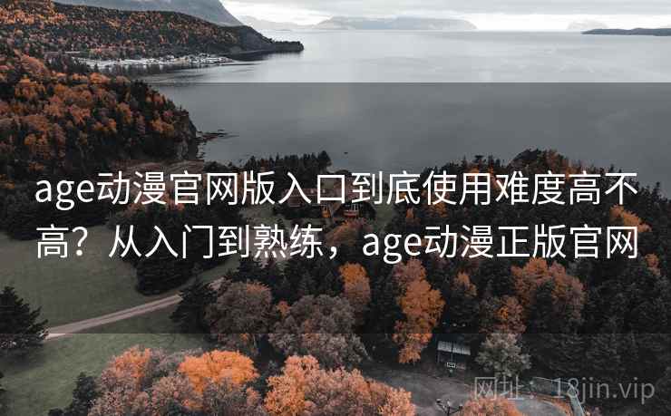 age动漫官网版入口到底使用难度高不高?从入门到熟练,age动漫正版官网 age动漫官网版入口到底使用难度高不高?从入门到熟练,age动漫正版官网