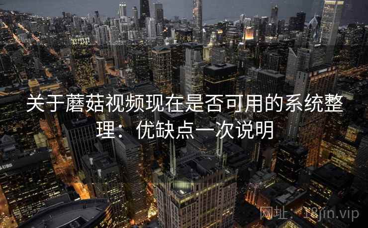 关于蘑菇视频现在是否可用的系统整理：优缺点一次说明