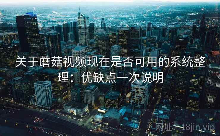 关于蘑菇视频现在是否可用的系统整理：优缺点一次说明