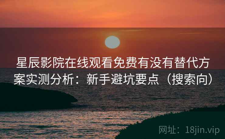 星辰影院在线观看免费有没有替代方案实测分析:新手避坑要点(搜索向) 星辰影院在线观看免费有没有替代方案实测分析:新手避坑要点(搜索向)